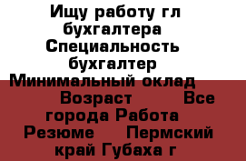 Ищу работу гл. бухгалтера › Специальность ­ бухгалтер › Минимальный оклад ­ 30 000 › Возраст ­ 41 - Все города Работа » Резюме   . Пермский край,Губаха г.